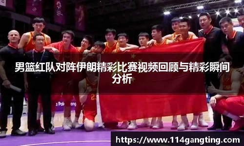 男篮红队对阵伊朗精彩比赛视频回顾与精彩瞬间分析