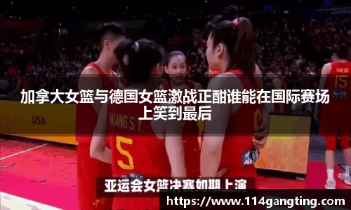 加拿大女篮与德国女篮激战正酣谁能在国际赛场上笑到最后