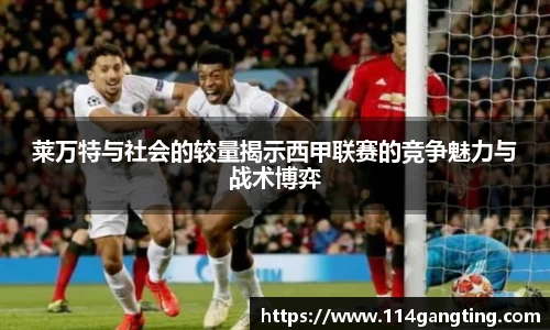 莱万特与社会的较量揭示西甲联赛的竞争魅力与战术博弈