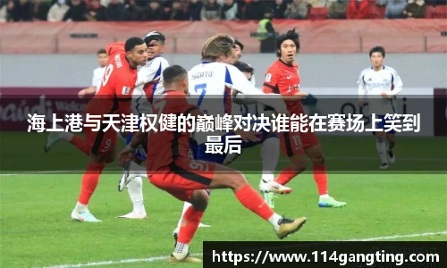 海上港与天津权健的巅峰对决谁能在赛场上笑到最后